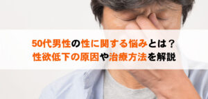 50代男性の性に関する悩みとは？性欲低下の原因や治療方法を解説