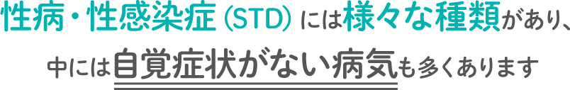 性病・性感染症（STD)には様々な種類があり、中には自覚症状がない病気も多くあります